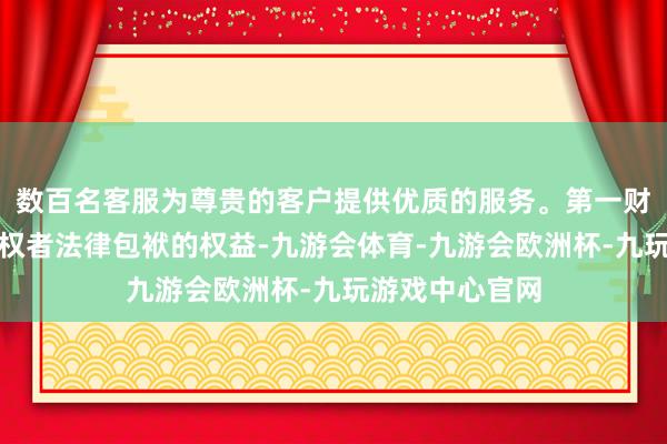 数百名客服为尊贵的客户提供优质的服务。第一财经保留根究侵权者法律包袱的权益-九游会体育-九游会欧洲杯-九玩游戏中心官网