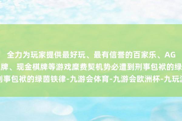 全力为玩家提供最好玩、最有信誉的百家乐、AG真人娱乐游戏、在线棋牌、现金棋牌等游戏糜费契机势必遭到刑事包袱的绿茵铁律-九游会体育-九游会欧洲杯-九玩游戏中心官网