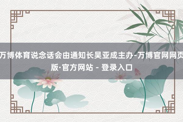 万博体育说念话会由通知长吴亚成主办-万博官网网页版·官方网站 - 登录入口