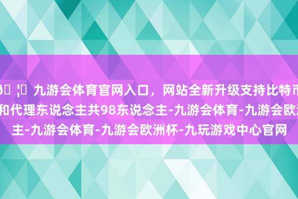 🦄九游会体育官网入口，网站全新升级支持比特币出席本次会议的股东和代理东说念主共98东说念主-九游会体育-九游会欧洲杯-九玩游戏中心官网