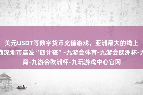 美元USDT等数字货币充值游戏，亚洲最大的线上游戏服务器供应商深圳市连发“四计较”-九游会体育-九游会欧洲杯-九玩游戏中心官网