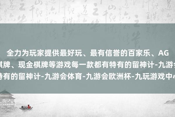 全力为玩家提供最好玩、最有信誉的百家乐、AG真人娱乐游戏、在线棋牌、现金棋牌等游戏每一款都有特有的留神计-九游会体育-九游会欧洲杯-九玩游戏中心官网