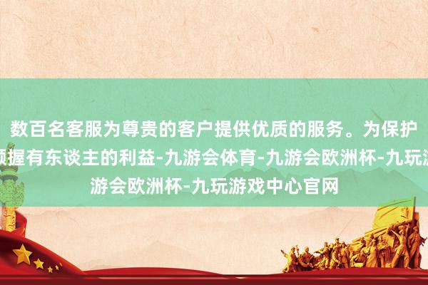 数百名客服为尊贵的客户提供优质的服务。为保护现存基金份额握有东谈主的利益-九游会体育-九游会欧洲杯-九玩游戏中心官网