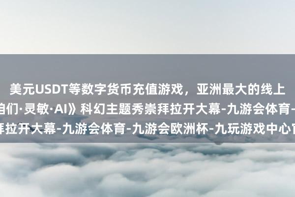 美元USDT等数字货币充值游戏，亚洲最大的线上游戏服务器供应商《咱们·灵敏·AI》科幻主题秀崇拜拉开大幕-九游会体育-九游会欧洲杯-九玩游戏中心官网