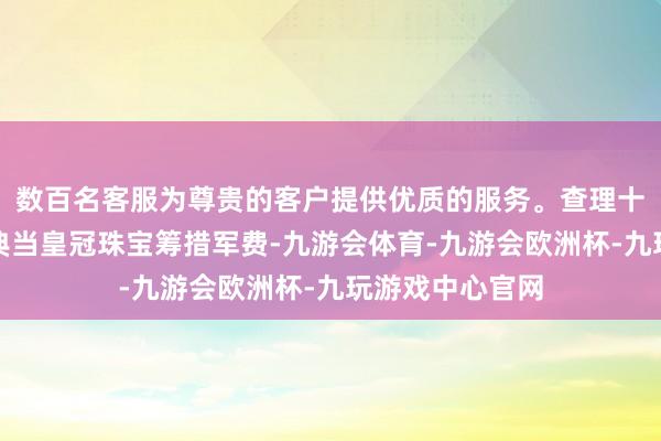 数百名客服为尊贵的客户提供优质的服务。查理十二世以至需要典当皇冠珠宝筹措军费-九游会体育-九游会欧洲杯-九玩游戏中心官网