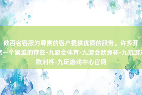 数百名客服为尊贵的客户提供优质的服务。许多开国元戎亦然一个紧迫的存在-九游会体育-九游会欧洲杯-九玩游戏中心官网