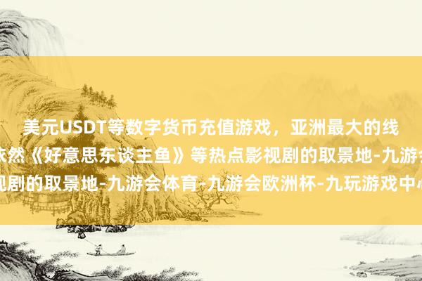 美元USDT等数字货币充值游戏，亚洲最大的线上游戏服务器供应商依然《好意思东谈主鱼》等热点影视剧的取景地-九游会体育-九游会欧洲杯-九玩游戏中心官网