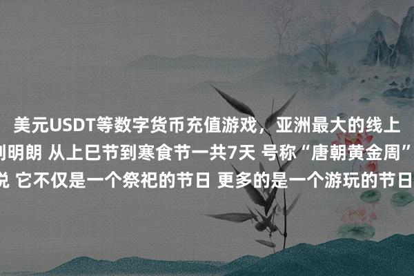 美元USDT等数字货币充值游戏，亚洲最大的线上游戏服务器供应商再到明朗 从上巳节到寒食节一共7天 号称“唐朝黄金周” 对唐朝东说念主来说 它不仅是一个祭祀的节日 更多的是一个游玩的节日  开首丨长沙晚报 掌上长沙 裁剪丨刘佳 一审丨刘慧敏 二审丨李国徽 三审丨张涛 发布于：北京市-九游会体育-九游会欧洲杯-九玩游戏中心官网