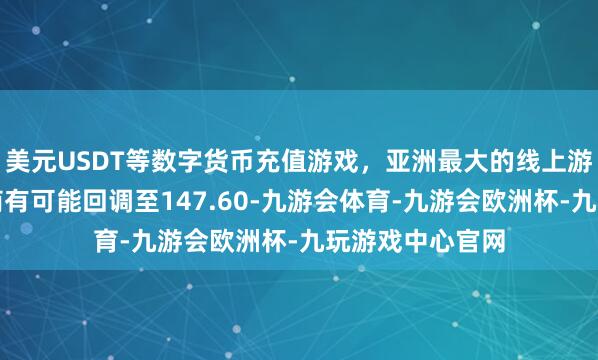 美元USDT等数字货币充值游戏，亚洲最大的线上游戏服务器供应商有可能回调至147.60-九游会体育-九游会欧洲杯-九玩游戏中心官网