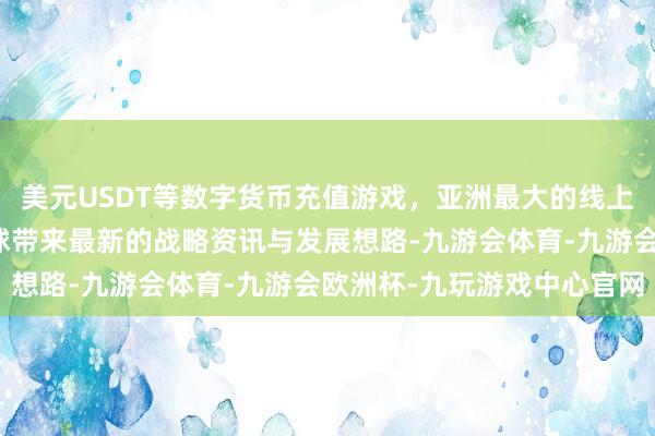 美元USDT等数字货币充值游戏，亚洲最大的线上游戏服务器供应商为全球带来最新的战略资讯与发展想路-九游会体育-九游会欧洲杯-九玩游戏中心官网