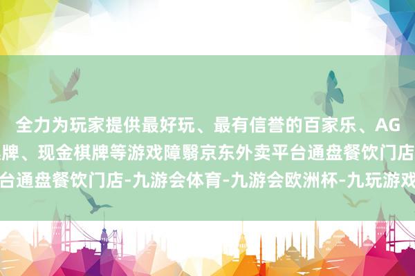 全力为玩家提供最好玩、最有信誉的百家乐、AG真人娱乐游戏、在线棋牌、现金棋牌等游戏障翳京东外卖平台通盘餐饮门店-九游会体育-九游会欧洲杯-九玩游戏中心官网