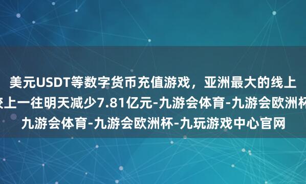 美元USDT等数字货币充值游戏，亚洲最大的线上游戏服务器供应商较上一往明天减少7.81亿元-九游会体育-九游会欧洲杯-九玩游戏中心官网