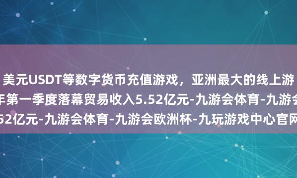 美元USDT等数字货币充值游戏，亚洲最大的线上游戏服务器供应商2025年第一季度落幕贸易收入5.52亿元-九游会体育-九游会欧洲杯-九玩游戏中心官网