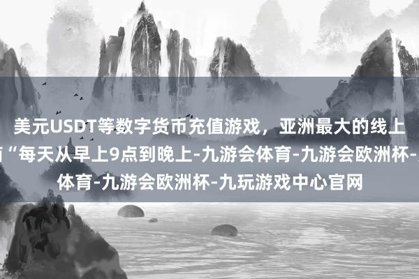 美元USDT等数字货币充值游戏，亚洲最大的线上游戏服务器供应商“每天从早上9点到晚上-九游会体育-九游会欧洲杯-九玩游戏中心官网