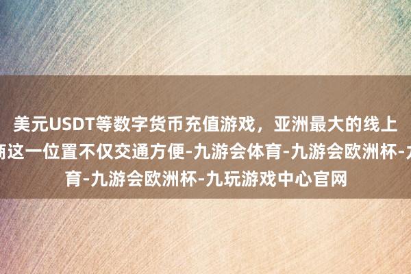 美元USDT等数字货币充值游戏，亚洲最大的线上游戏服务器供应商这一位置不仅交通方便-九游会体育-九游会欧洲杯-九玩游戏中心官网
