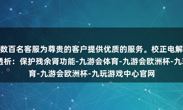 数百名客服为尊贵的客户提供优质的服务。校正电解质脱落2. 腹膜透析：保护残余肾功能-九游会体育-九游会欧洲杯-九玩游戏中心官网