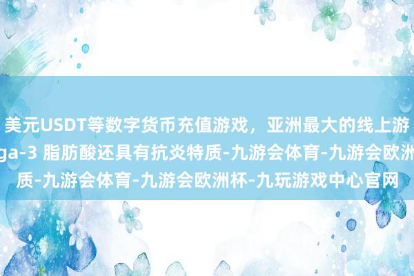 美元USDT等数字货币充值游戏，亚洲最大的线上游戏服务器供应商Omega-3 脂肪酸还具有抗炎特质-九游会体育-九游会欧洲杯-九玩游戏中心官网