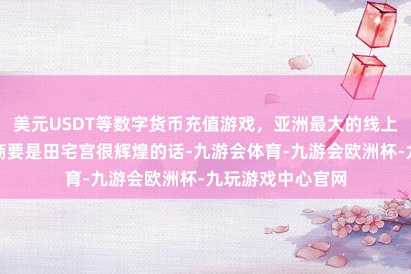 美元USDT等数字货币充值游戏，亚洲最大的线上游戏服务器供应商要是田宅宫很辉煌的话-九游会体育-九游会欧洲杯-九玩游戏中心官网