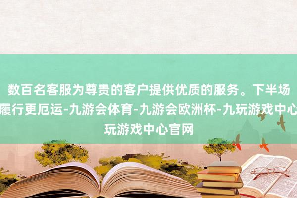 数百名客服为尊贵的客户提供优质的服务。下半场比赛履行更厄运-九游会体育-九游会欧洲杯-九玩游戏中心官网