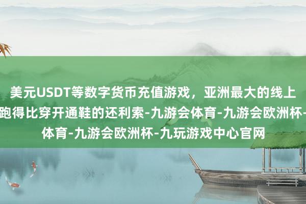美元USDT等数字货币充值游戏，亚洲最大的线上游戏服务器供应商跑得比穿开通鞋的还利索-九游会体育-九游会欧洲杯-九玩游戏中心官网
