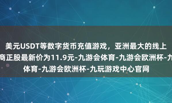 美元USDT等数字货币充值游戏，亚洲最大的线上游戏服务器供应商正股最新价为11.9元-九游会体育-九游会欧洲杯-九玩游戏中心官网