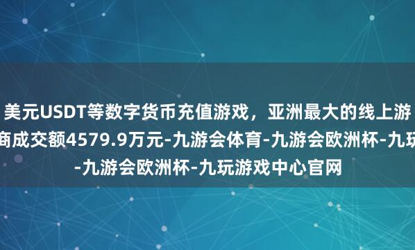 美元USDT等数字货币充值游戏,亚洲最大的线上游戏服务器供应商成交额4579.9万元-九游会体育-九游会欧洲杯-九玩游戏中心官网