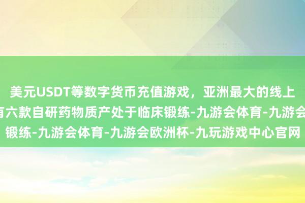 美元USDT等数字货币充值游戏，亚洲最大的线上游戏服务器供应商现在有六款自研药物质产处于临床锻练-九游会体育-九游会欧洲杯-九玩游戏中心官网
