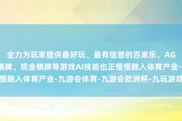 全力为玩家提供最好玩、最有信誉的百家乐、AG真人娱乐游戏、在线棋牌、现金棋牌等游戏AI技能也正慢慢融入体育产业-九游会体育-九游会欧洲杯-九玩游戏中心官网