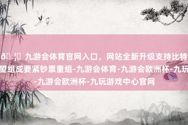 🦄九游会体育官网入口，网站全新升级支持比特币本次来往瞻望组成要紧钞票重组-九游会体育-九游会欧洲杯-九玩游戏中心官网