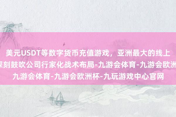美元USDT等数字货币充值游戏,亚洲最大的线上游戏服务器供应商以深刻鼓吹公司行家化战术布局-九游会体育-九游会欧洲杯-九玩游戏中心官网