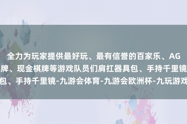 全力为玩家提供最好玩、最有信誉的百家乐、AG真人娱乐游戏、在线棋牌、现金棋牌等游戏队员们肩扛器具包、手持千里镜-九游会体育-九游会欧洲杯-九玩游戏中心官网