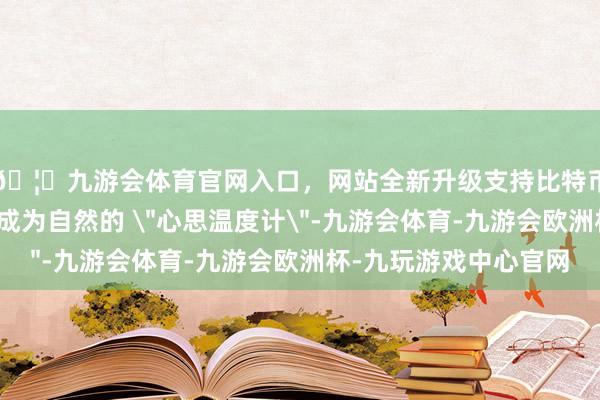 🦄九游会体育官网入口,网站全新升级支持比特币叶片的开合进度会成为自然的