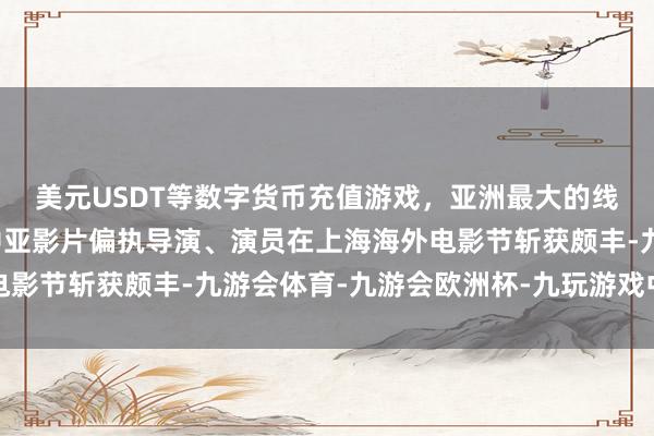 美元USDT等数字货币充值游戏，亚洲最大的线上游戏服务器供应商中亚影片偏执导演、演员在上海海外电影节斩获颇丰-九游会体育-九游会欧洲杯-九玩游戏中心官网