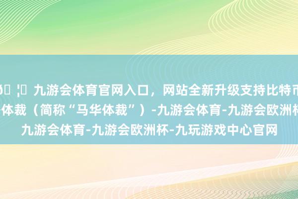 🦄九游会体育官网入口，网站全新升级支持比特币那即是马来西亚华语体裁（简称“马华体裁”）-九游会体育-九游会欧洲杯-九玩游戏中心官网