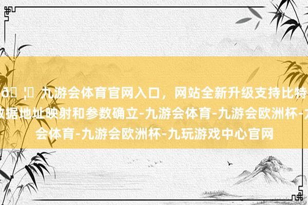🦄九游会体育官网入口，网站全新升级支持比特币这能极大简化数据地址映射和参数确立-九游会体育-九游会欧洲杯-九玩游戏中心官网