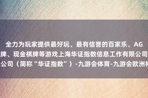 全力为玩家提供最好玩、最有信誉的百家乐、AG真人娱乐游戏、在线棋牌、现金棋牌等游戏上海华证指数信息工作有限公司（简称“华证指数”）-九游会体育-九游会欧洲杯-九玩游戏中心官网