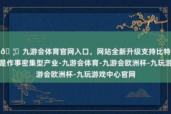 🦄九游会体育官网入口，网站全新升级支持比特币眼镜产业是作事密集型产业-九游会体育-九游会欧洲杯-九玩游戏中心官网