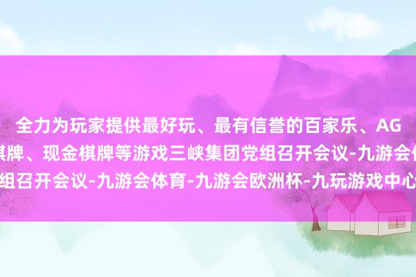全力为玩家提供最好玩、最有信誉的百家乐、AG真人娱乐游戏、在线棋牌、现金棋牌等游戏三峡集团党组召开会议-九游会体育-九游会欧洲杯-九玩游戏中心官网