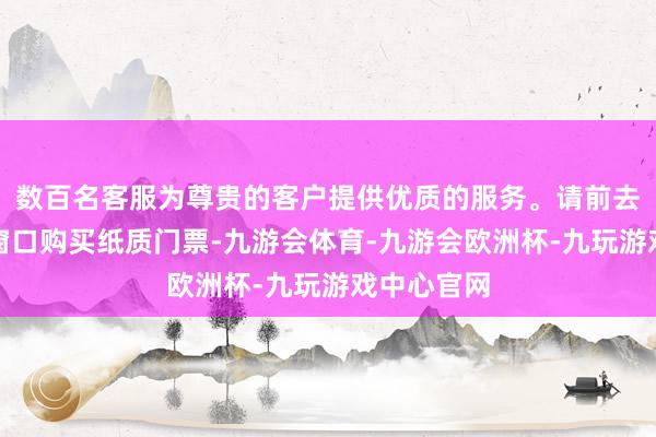 数百名客服为尊贵的客户提供优质的服务。请前去公园售票窗口购买纸质门票-九游会体育-九游会欧洲杯-九玩游戏中心官网