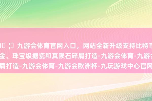 🦄九游会体育官网入口，网站全新升级支持比特币两款机型均接受24K金、珠宝级搪瓷和真陨石碎屑打造-九游会体育-九游会欧洲杯-九玩游戏中心官网