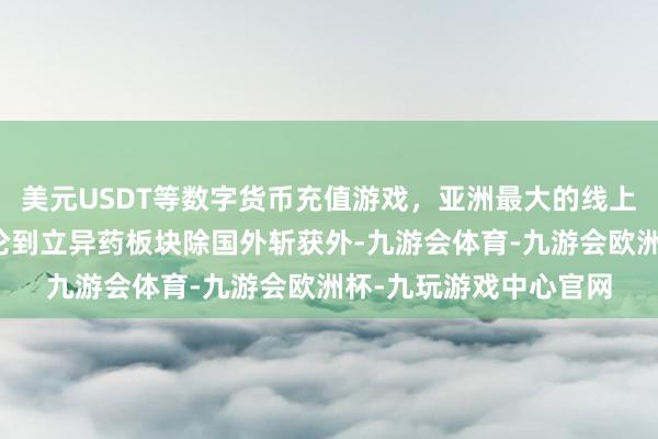 美元USDT等数字货币充值游戏，亚洲最大的线上游戏服务器供应商议论到立异药板块除国外斩获外-九游会体育-九游会欧洲杯-九玩游戏中心官网