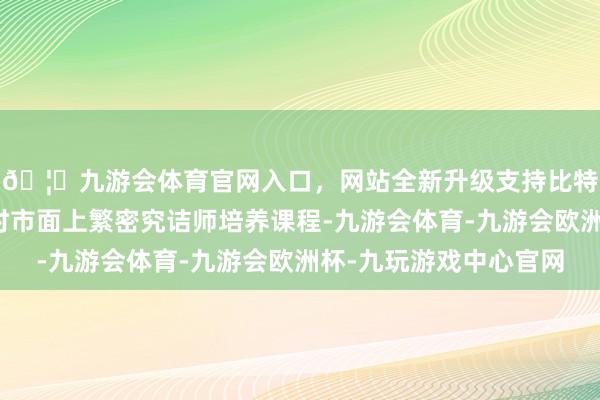 🦄九游会体育官网入口，网站全新升级支持比特币但咱们参考、不时市面上繁密究诘师培养课程-九游会体育-九游会欧洲杯-九玩游戏中心官网