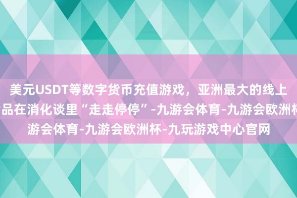美元USDT等数字货币充值游戏，亚洲最大的线上游戏服务器供应商食品在消化谈里“走走停停”-九游会体育-九游会欧洲杯-九玩游戏中心官网