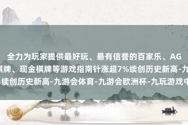 全力为玩家提供最好玩、最有信誉的百家乐、AG真人娱乐游戏、在线棋牌、现金棋牌等游戏指南针涨超7%续创历史新高-九游会体育-九游会欧洲杯-九玩游戏中心官网