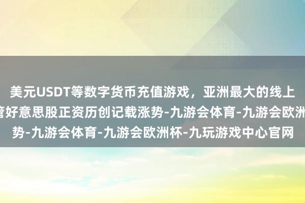美元USDT等数字货币充值游戏,亚洲最大的线上游戏服务器供应商 尽管好意思股正资历创记载涨势-九游会体育-九游会欧洲杯-九玩游戏中心官网