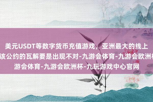 美元USDT等数字货币充值游戏，亚洲最大的线上游戏服务器供应商对该公约的瓦解要是出现不对-九游会体育-九游会欧洲杯-九玩游戏中心官网