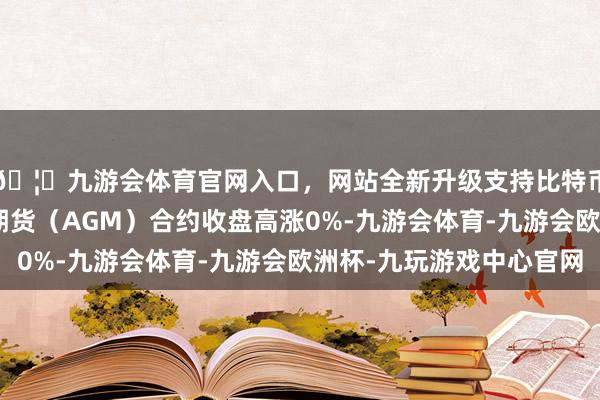 🦄九游会体育官网入口,网站全新升级支持比特币7月30日沪银主力期货(AGM)合约收盘高涨0%-九游会体育-九游会欧洲杯-九玩游戏中心官网