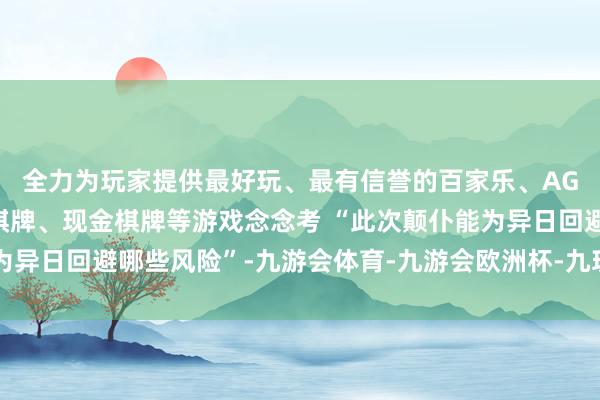 全力为玩家提供最好玩、最有信誉的百家乐、AG真人娱乐游戏、在线棋牌、现金棋牌等游戏念念考 “此次颠仆能为异日回避哪些风险”-九游会体育-九游会欧洲杯-九玩游戏中心官网