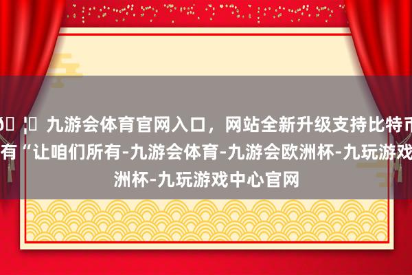 🦄九游会体育官网入口,网站全新升级支持比特币海报上印有“让咱们所有-九游会体育-九游会欧洲杯-九玩游戏中心官网
