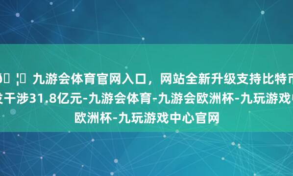 🦄九游会体育官网入口，网站全新升级支持比特币蔚来研发干涉31.8亿元-九游会体育-九游会欧洲杯-九玩游戏中心官网
